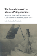 The Foundations of the Modern Philippine State: Imperial Rule and the American Constitutional Tradition in the Philippine Islands, 1898-1935