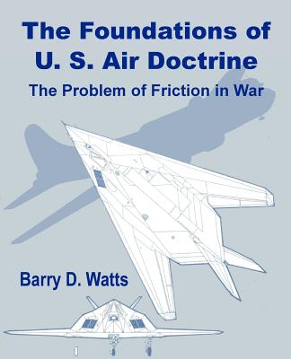 The Foundations of US Air Doctrine: The Problem of Friction in War - Watts, Barry D