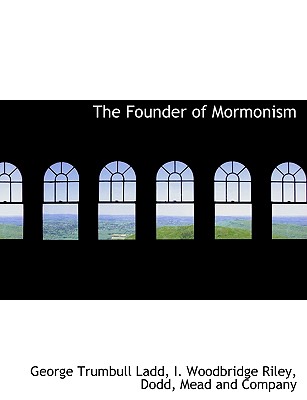 The Founder of Mormonism - Ladd, George Trumbull, and Riley, I Woodbridge, and Dodd, Mead And Company (Creator)
