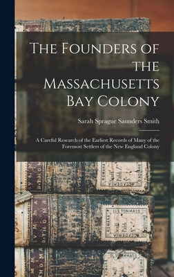 The Founders of the Massachusetts Bay Colony: A Careful Research of the Earliest Records of Many of the Foremost Settlers of the New England Colony - Smith, Sarah Sprague Saunders