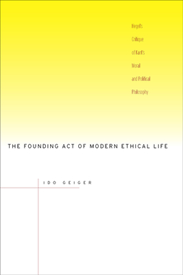 The Founding Act of Modern Ethical Life: Hegel's Critique of Kant's Moral and Political Philosophy - Geiger, Ido