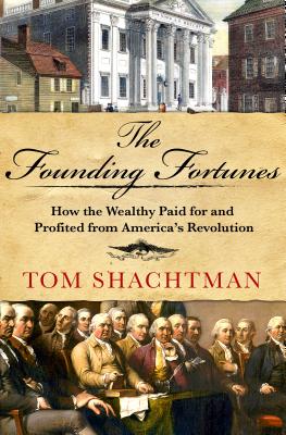 The Founding Fortunes: How the Wealthy Paid for and Profited from America's Revolution - Shachtman, Tom