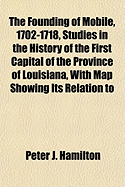 The Founding of Mobile, 1702-1718, Studies in the History of the First Capital of the Province of Louisiana, with Map Showing Its Relation to