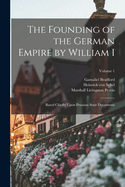 The Founding of the German Empire by William I; Based Chiefly Upon Prussian State Documents; Volume 1