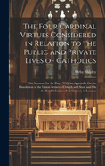 The Four Cardinal Virtues Considered in Relation to the Public and Private Lives of Catholics: Six Sermons for the Day: With an Appendix On the Dissolution of the Union Between Church and State and On the Establishment of an Oratory in London