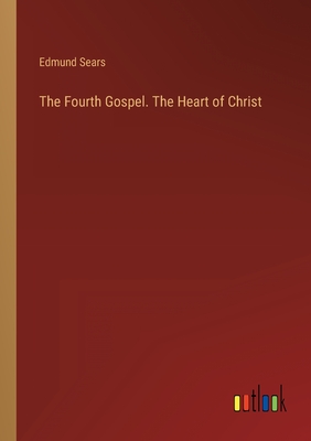 The Fourth Gospel. The Heart of Christ - Sears, Edmund