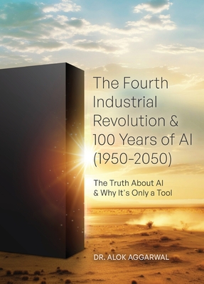 The Fourth Industrial Revolution & 100 Years of AI (1950-2050): The Truth About AI & Why It's Only a Tool - Aggarwal, Alok