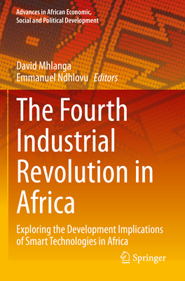 The Fourth Industrial Revolution in Africa: Exploring the Development Implications of Smart Technologies in Africa - Mhlanga, David (Editor), and Ndhlovu, Emmanuel (Editor)