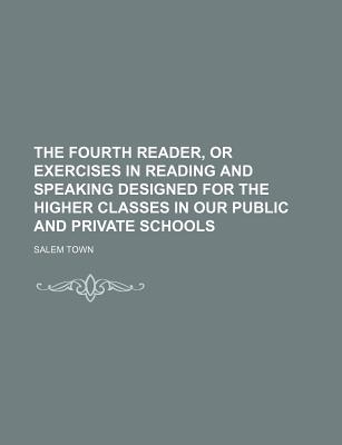 The Fourth Reader, Or, Exercises in Reading and Speaking: Designed for the Higher Classes in Our Public and Private Schools - Town, Salem