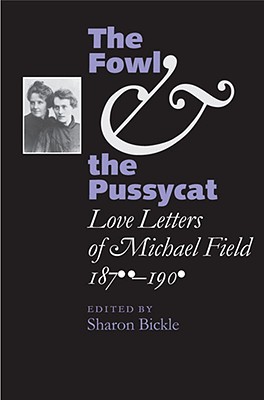 The Fowl and the Pussycat: Love Letters of Michael Field, 1876-1909 - Field, Michael, and Bickle, Sharon (Editor)