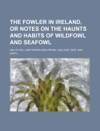 The Fowler in Ireland, or Notes on the Haunts and Habits of Wildfowl and Seafowl: Including Instructions in the Art of Shooting and Capturing Them (Classic Reprint)