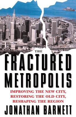 The Fractured Metropolis: Improving the New City, Restoring the Old City, Reshaping the Region - Barnett, Jonathan