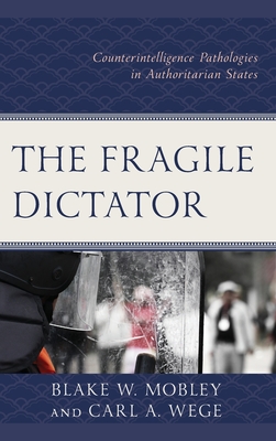 The Fragile Dictator: Counterintelligence Pathologies in Authoritarian States - Mobley, Blake W., and Wege, Carl A.