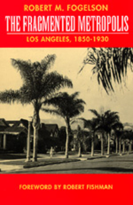 The Fragmented Metropolis: Los Angeles, 1850-1930 Volume 3 - Fogelson, Robert M, Professor, and Fishman, Robert (Foreword by)