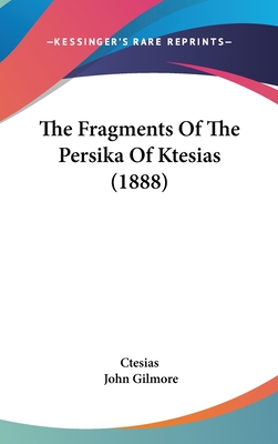 The Fragments Of The Persika Of Ktesias (1888) - Ctesias, and Gilmore, John, Dr. (Editor)