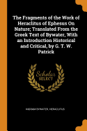 The Fragments of the Work of Heraclitus of Ephesus on Nature; Translated from the Greek Text of Bywater, with an Introduction Historical and Critical, by G. T. W. Patrick
