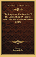 The Fragments That Remain of the Lost Writings of Proclus, Surnamed the Platonic Successor: Translated from the Greek (Classic Reprint)