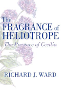 The Fragrance of Heliotrope: The Presence of Cecilia - Ward, Richard J, Ph.D.