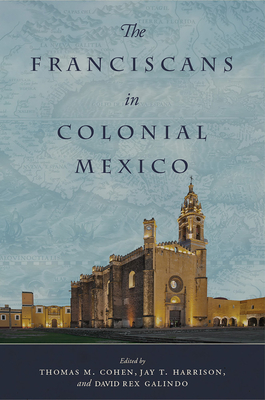 The Franciscans in Colonial Mexico - Cohen, Thomas M (Editor), and Harrison, Jay T (Editor), and Galindo, David Rex (Editor)