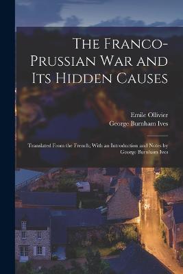 The Franco-Prussian War and its Hidden Causes: Translated From the French; With an Introduction and Notes by George Burnham Ives - F Ed Eration Nationale Des Collectivit Es Conc Edantes Et R, and Ives, George Burnham