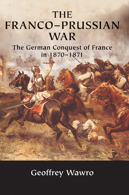 The Franco-Prussian War: The German Conquest of France in 1870-1871 - Wawro, Geoffrey