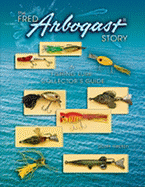 The Fred Arbogast Story: A Fishing Lure Collector's Guide - Heston, Scott
