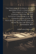 The Freedom of Science in the Modern State. a Discourse Delivered at the Third General Meeting of the Fiftieth Conference of the German Association of Naturalists and Physicians at Munich, On the 22Nd of September, 1877