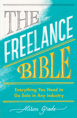 The Freelance Bible: Everything You Need to Go Solo in Any Industry - Grade, Alison
