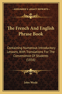 The French and English Phrase Book: Containing Numerous Introductory Lessons, with Translations for the Convenience of Students (1856)