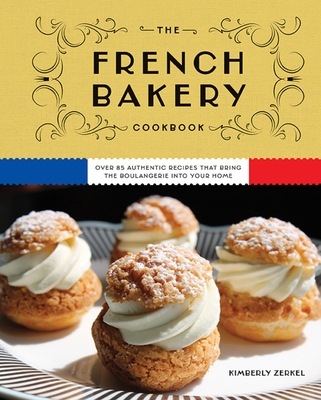 The French Bakery Cookbook: Over 85 Authentic Recipes That Bring the Boulangerie Into Your Home (85+ Recipes from Acclaimed French Bakeries Around the World) - Zerkel, Kimberly