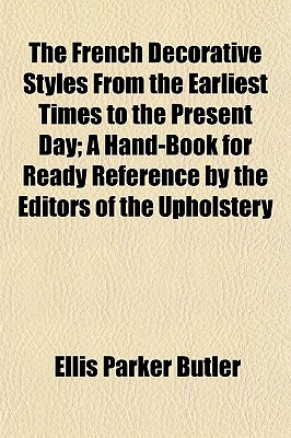 The French Decorative Styles from the Earliest Times to the Present Day; A Hand-Book for Ready Reference by the Editors of the Upholstery - Butler, Ellis Parker