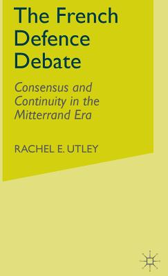 The French Defence Debate: Consensus and Continuity in the Mitterrand Era - Utley, R