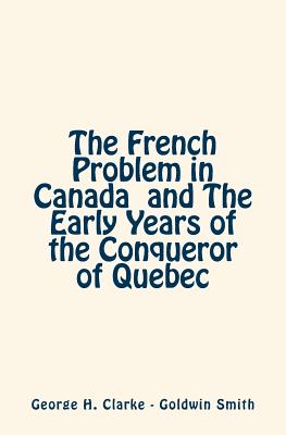 The French Problem in Canada and The Early Years of the Conqueror of Quebec - Smith, Goldwin, and Clarke, George H