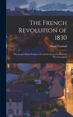 The French Revolution of 1830; the Events Which Produced it, and the Scenes by Which it was Accompan - Turnbull, David