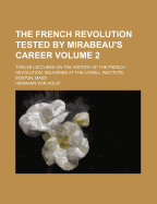 The French Revolution Tested by Mirabeau's Career; Twelve Lectures on the History of the French Revolution, Delivered at the Lowell Institute, Boston, Mass. Vol. II