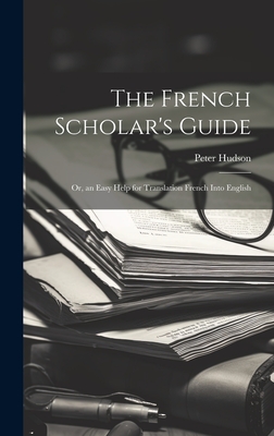 The French Scholar's Guide: Or, an Easy Help for Translation French Into English - Hudson, Peter