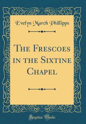 The Frescoes in the Sixtine Chapel (Classic Reprint) - Phillipps, Evelyn March