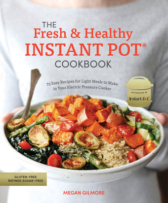 The Fresh and Healthy Instant Pot Cookbook: 75 Easy Recipes for Light Meals to Make in Your Electric Pressure Cooker - Gilmore, Megan