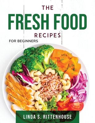 The Fresh Food Recipes: For beginners - Linda S Rittenhouse