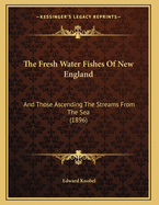 The Fresh Water Fishes of New England and Those Ascending the Streams from the Sea
