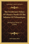 The Freshwater Fishes Of Mexico North Of The Isthmus Of Tehuantepec: Zoological Series V5 (1904)