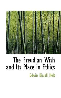 The Freudian Wish and Its Place in Ethics - Holt, Edwin Bissell