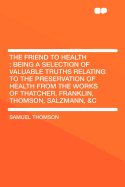 The Friend to Health: Being a Selection of Valuable Truths Relating to the Preservation of Health; From the Works of Thatcher, Franklin, Thompson, Salzmann, &C (Classic Reprint)