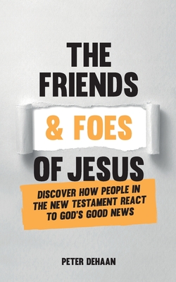 The Friends and Foes of Jesus: Discover How People in the New Testament React to God's Good News - DeHaan, Peter