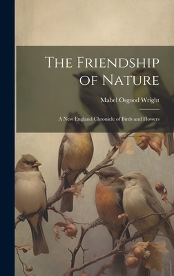 The Friendship of Nature: A New England Chronicle of Birds and Flowers - Wright, Mabel Osgood