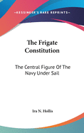 The Frigate Constitution: The Central Figure Of The Navy Under Sail
