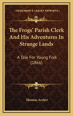 The Frogs' Parish Clerk and His Adventures in Strange Lands: A Tale for Young Folk (1866) - Archer, Thomas