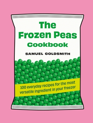 The Frozen Peas Cookbook: 100 Everyday Recipes for the Most Versatile Ingredient in Your Freezer - Goldsmith, Samuel