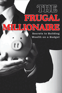 The Frugal Millionaire: Secrets to Building Wealth on a Budget