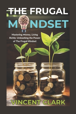 The Frugal Mindset: Mastering Money, Living Richly: Unleashing the Power of The Frugal Mindset - Clark, Vincent